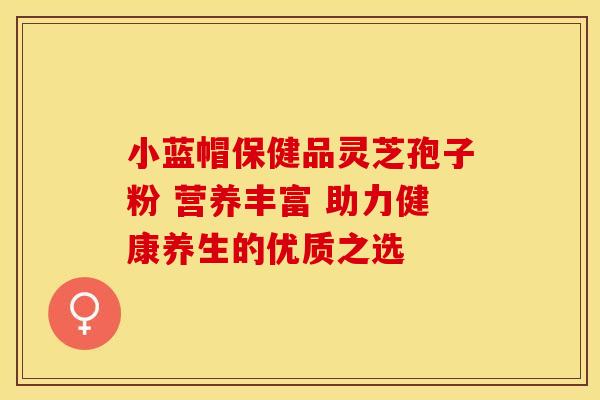 小蓝帽保健品灵芝孢子粉 营养丰富 助力健康养生的优质之选