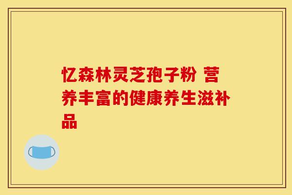 忆森林灵芝孢子粉 营养丰富的健康养生滋补品
