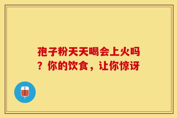 孢子粉天天喝会上火吗？你的饮食，让你惊讶