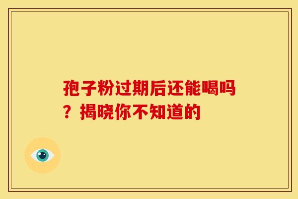 孢子粉过期后还能喝吗？揭晓你不知道的