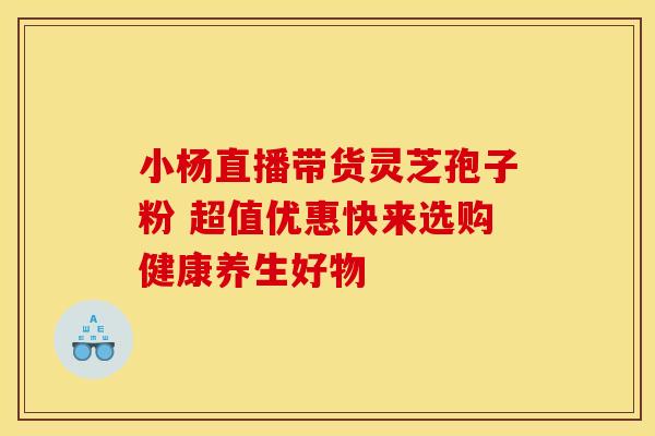 小杨直播带货灵芝孢子粉 超值优惠快来选购健康养生好物