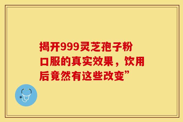 揭开999灵芝孢子粉口服的真实效果，饮用后竟然有这些改变”