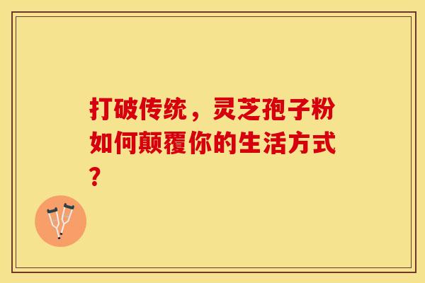 打破传统，灵芝孢子粉如何颠覆你的生活方式？