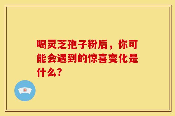 喝灵芝孢子粉后，你可能会遇到的惊喜变化是什么？
