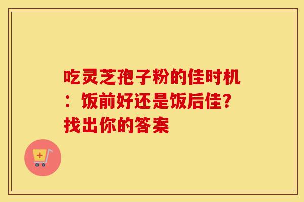 吃灵芝孢子粉的佳时机：饭前好还是饭后佳？找出你的答案