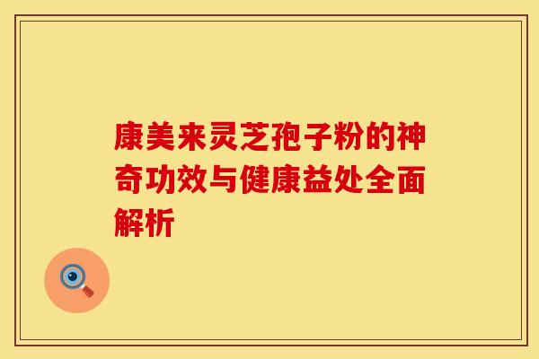 康美来灵芝孢子粉的神奇功效与健康益处全面解析