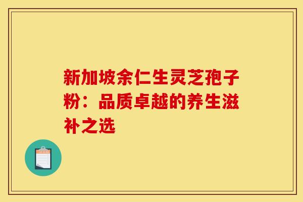 新加坡余仁生灵芝孢子粉：品质卓越的养生滋补之选