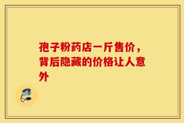 孢子粉药店一斤售价，背后隐藏的价格让人意外