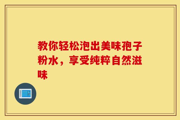 教你轻松泡出美味孢子粉水，享受纯粹自然滋味