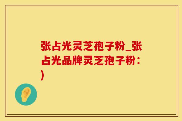 张占光灵芝孢子粉_张占光品牌灵芝孢子粉：)