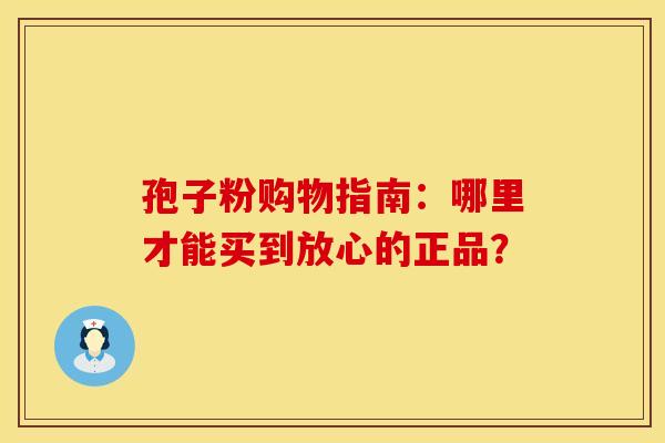 孢子粉购物指南：哪里才能买到放心的正品？