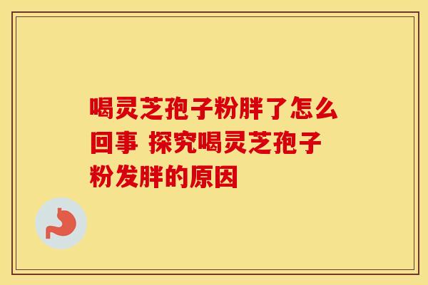 喝灵芝孢子粉胖了怎么回事 探究喝灵芝孢子粉发胖的原因