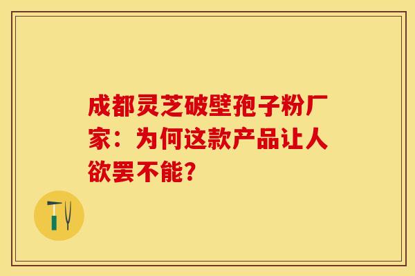 成都灵芝破壁孢子粉厂家：为何这款产品让人欲罢不能？