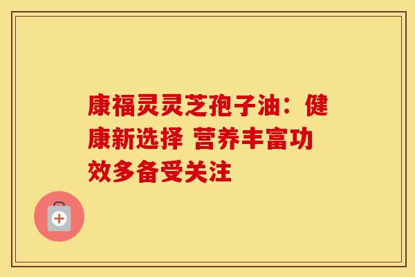 康福灵灵芝孢子油：健康新选择 营养丰富功效多备受关注