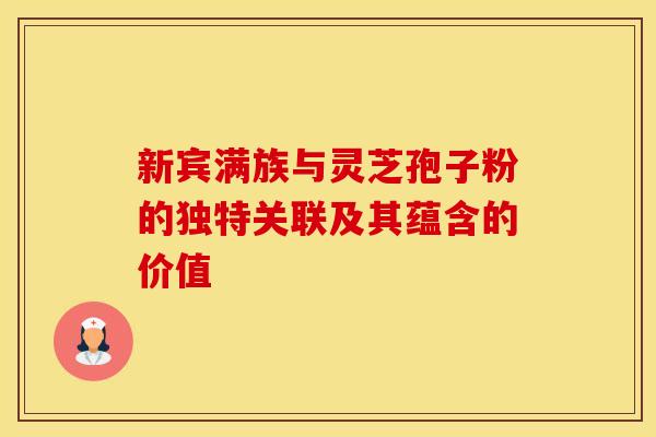 新宾满族与灵芝孢子粉的独特关联及其蕴含的价值