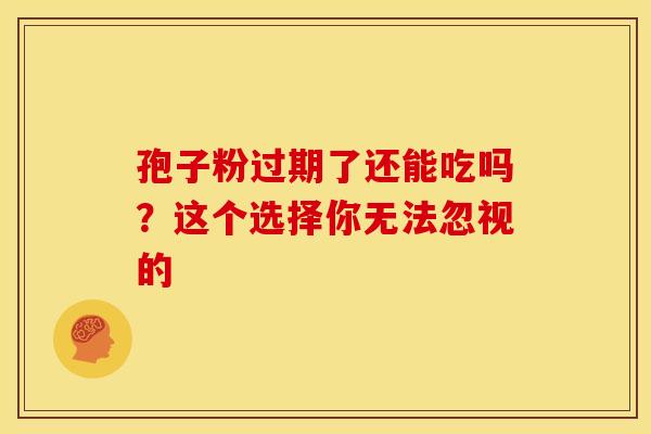 孢子粉过期了还能吃吗？这个选择你无法忽视的