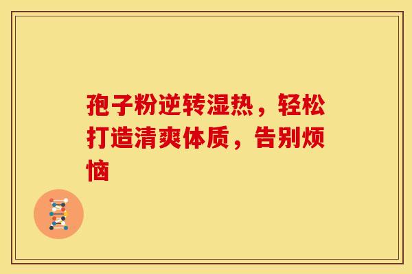 孢子粉逆转湿热,轻松打造清爽体质,告别烦恼