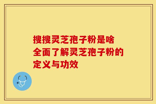 搜搜灵芝孢子粉是啥 全面了解灵芝孢子粉的定义与功效