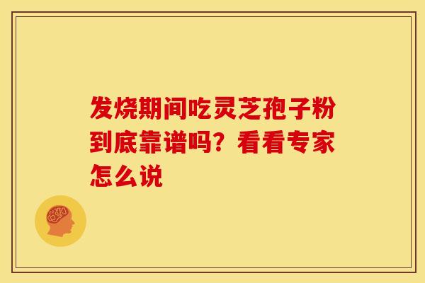 发烧期间吃灵芝孢子粉到底靠谱吗？看看专家怎么说