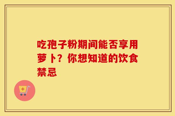 吃孢子粉期间能否享用萝卜？你想知道的饮食禁忌