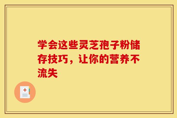 学会这些灵芝孢子粉储存技巧，让你的营养不流失