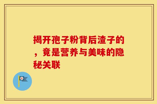 揭开孢子粉背后渣子的，竟是营养与美味的隐秘关联
