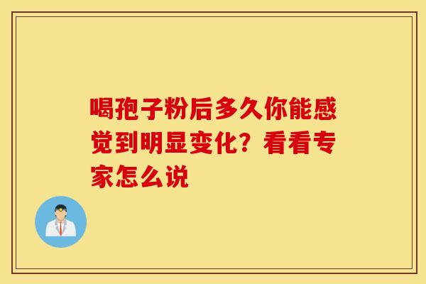 喝孢子粉后多久你能感觉到明显变化？看看专家怎么说