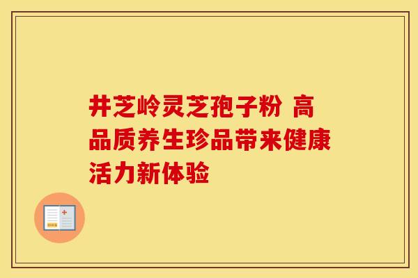 井芝岭灵芝孢子粉 高品质养生珍品带来健康活力新体验