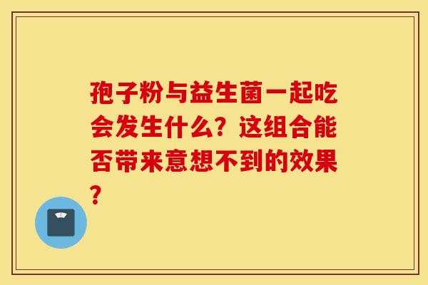 孢子粉与益生菌一起吃会发生什么？这组合能否带来意想不到的效果？