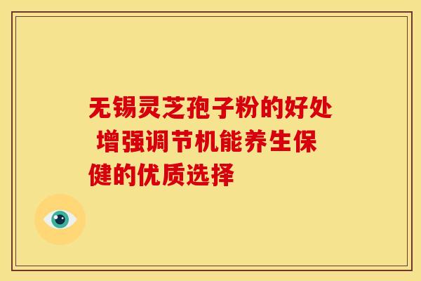 无锡灵芝孢子粉的好处 增强调节机能养生保健的优质选择