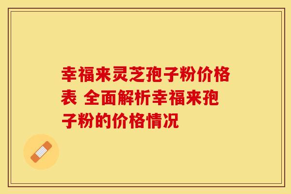 幸福来灵芝孢子粉价格表 全面解析幸福来孢子粉的价格情况