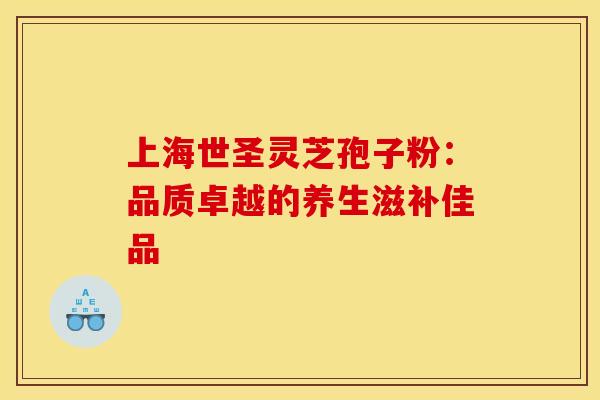 上海世圣灵芝孢子粉：品质卓越的养生滋补佳品