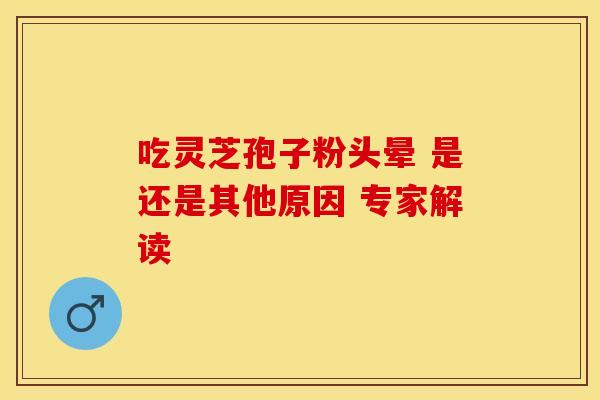 吃灵芝孢子粉头晕 是还是其他原因 专家解读