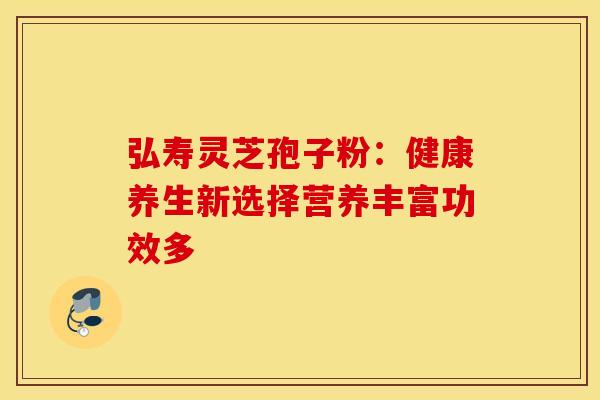 弘寿灵芝孢子粉：健康养生新选择营养丰富功效多