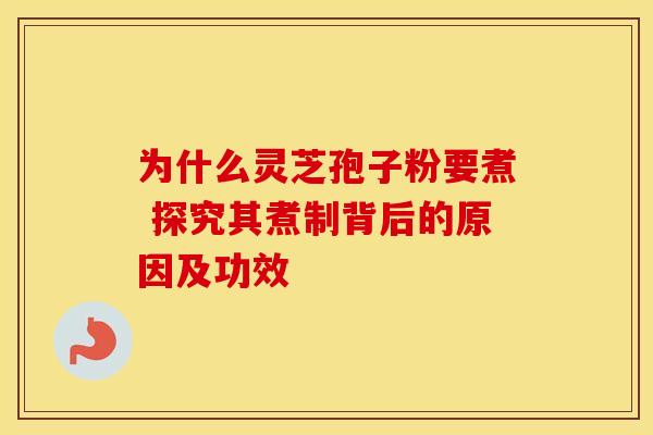为什么灵芝孢子粉要煮 探究其煮制背后的原因及功效