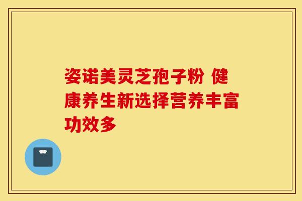 姿诺美灵芝孢子粉 健康养生新选择营养丰富功效多