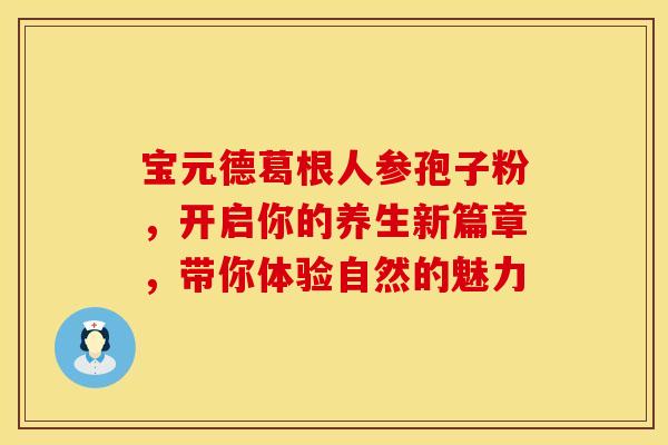 宝元德葛根人参孢子粉，开启你的养生新篇章，带你体验自然的魅力