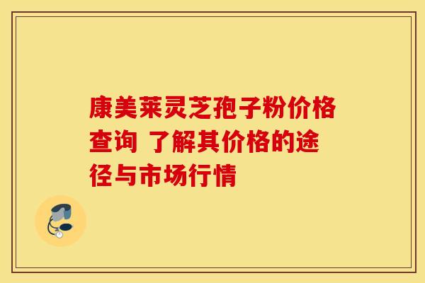 康美莱灵芝孢子粉价格查询 了解其价格的途径与市场行情