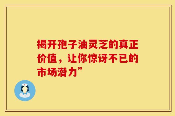 揭开孢子油灵芝的真正价值，让你惊讶不已的市场潜力”