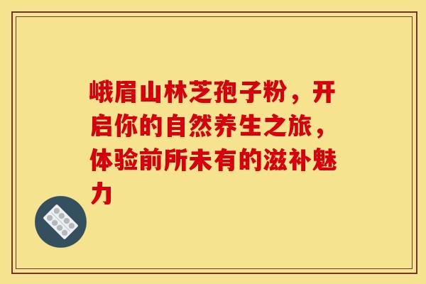 峨眉山林芝孢子粉，开启你的自然养生之旅，体验前所未有的滋补魅力