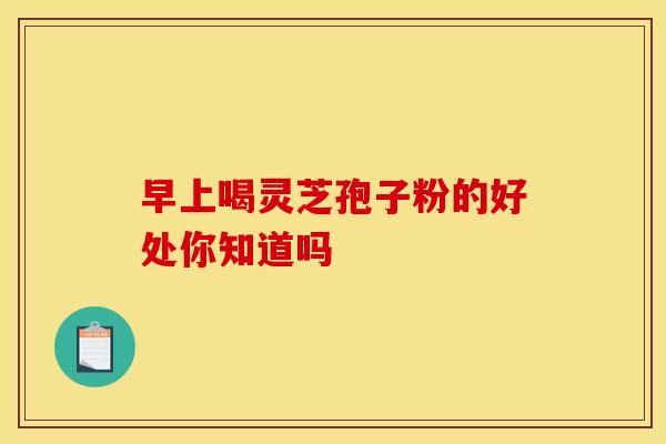 早上喝灵芝孢子粉的好处你知道吗