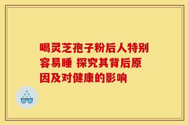 喝灵芝孢子粉后人特别容易睡 探究其背后原因及对健康的影响