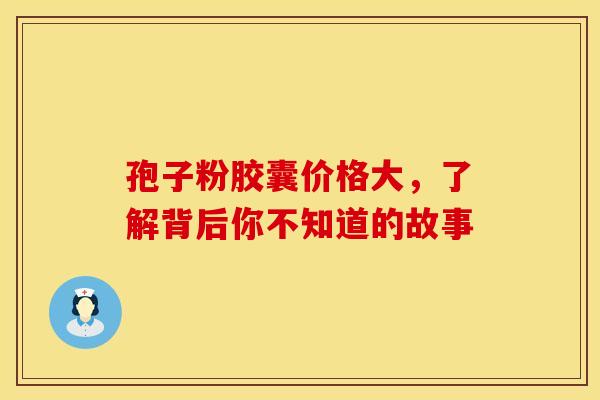 孢子粉胶囊价格大，了解背后你不知道的故事