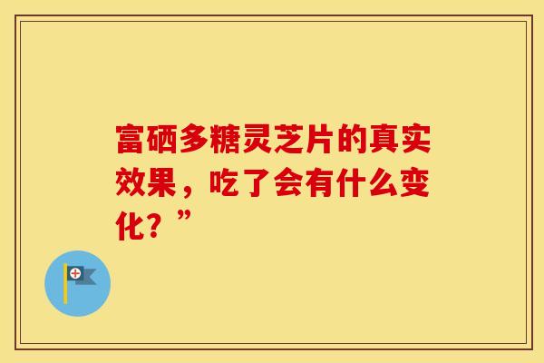 富硒多糖灵芝片的真实效果，吃了会有什么变化？”
