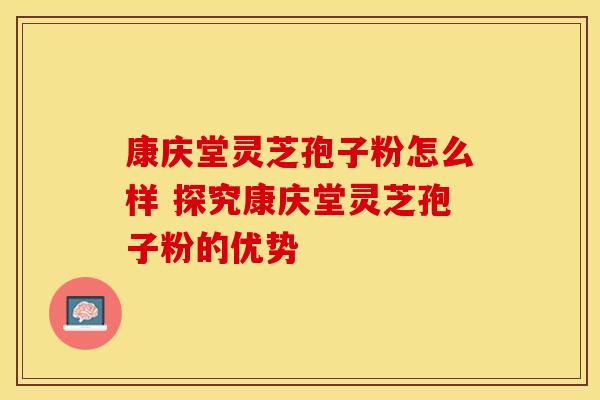 康庆堂灵芝孢子粉怎么样 探究康庆堂灵芝孢子粉的优势
