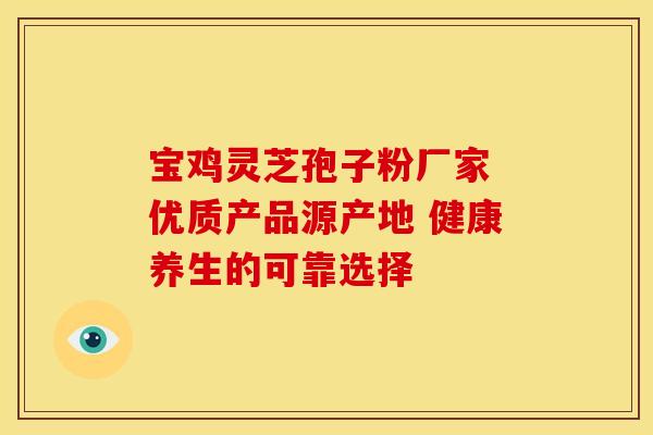 宝鸡灵芝孢子粉厂家 优质产品源产地 健康养生的可靠选择