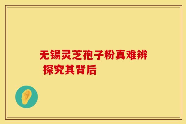 无锡灵芝孢子粉真难辨 探究其背后