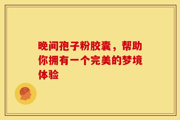 晚间孢子粉胶囊，帮助你拥有一个完美的梦境体验