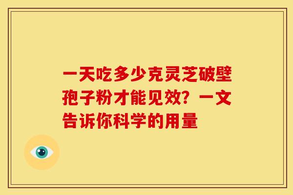 一天吃多少克灵芝破壁孢子粉才能见效？一文告诉你科学的用量
