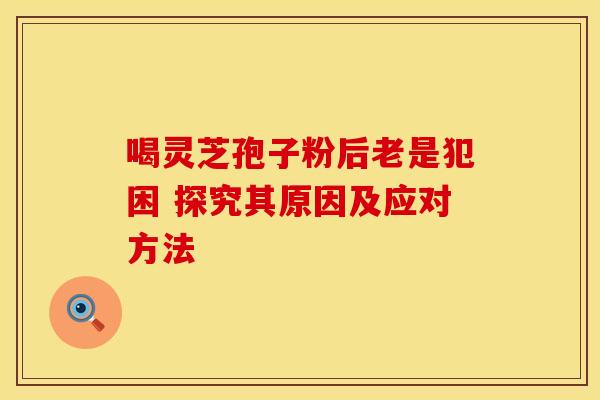 喝灵芝孢子粉后老是犯困 探究其原因及应对方法